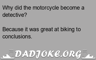 Why did the motorcycle become a detective? Because it was great at biking to conclusions. - Dad Joke