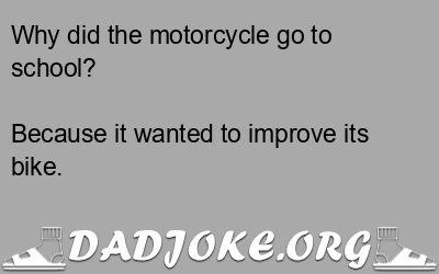 Why did the motorcycle go to school? Because it wanted to improve its bike. - Dad Joke
