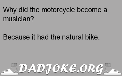 Why did the motorcycle become a musician? Because it had the natural bike. - Dad Joke