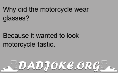 Why did the motorcycle wear glasses? Because it wanted to look motorcycle-tastic. - Dad Joke