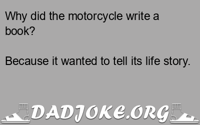 Why did the motorcycle write a book? Because it wanted to tell its life story. - Dad Joke