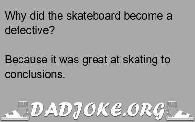 Why did the skateboard become a detective? Because it was great at skating to conclusions. - Dad Joke