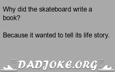 Why did the skateboard write a book? Because it wanted to tell its life story. - Dad Joke