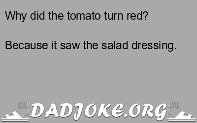 Why did the tomato turn red? Because it saw the salad dressing. - Dad Joke