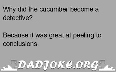 Why did the cucumber become a detective? Because it was great at peeling to conclusions. - Dad Joke