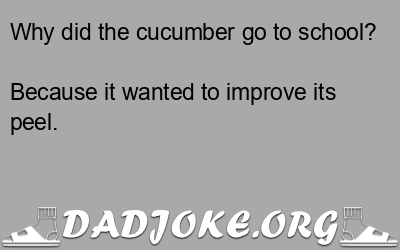 Why did the cucumber go to school? Because it wanted to improve its peel. - Dad Joke