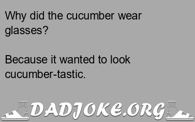 Why did the cucumber wear glasses? Because it wanted to look cucumber-tastic. - Dad Joke