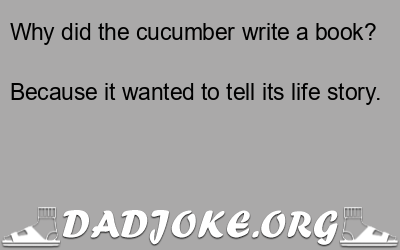 Why did the cucumber write a book? Because it wanted to tell its life story. - Dad Joke