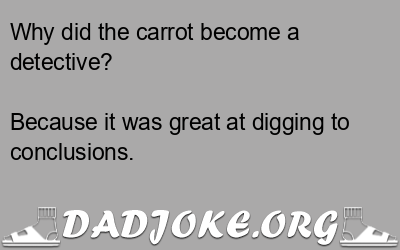 Why did the carrot become a detective? Because it was great at digging to conclusions. - Dad Joke