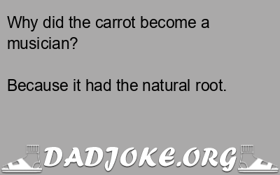 Why did the carrot become a musician? Because it had the natural root. - Dad Joke