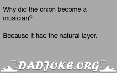 Why did the onion become a musician? Because it had the natural layer. - Dad Joke
