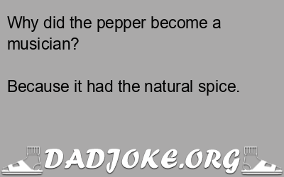 Why did the pepper become a musician? Because it had the natural spice. - Dad Joke
