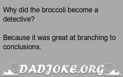 Why did the broccoli become a detective? Because it was great at branching to conclusions. - Dad Joke