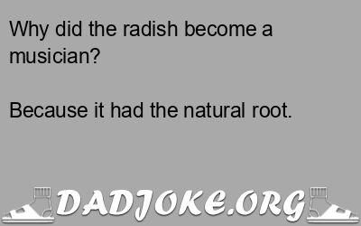 Why did the radish become a musician? Because it had the natural root. - Dad Joke
