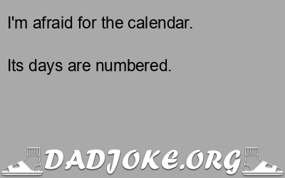 I'm afraid for the calendar. Its days are numbered. - Dad Joke
