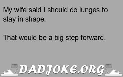 My wife said I should do lunges to stay in shape. That would be a big step forward. - Dad Joke