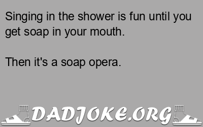 Singing in the shower is fun until you get soap in your mouth. Then it's a soap opera. - Dad Joke
