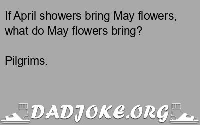 If April showers bring May flowers, what do May flowers bring? Pilgrims. - Dad Joke