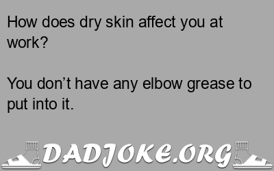 How does dry skin affect you at work? You don’t have any elbow grease to put into it. - Dad Joke