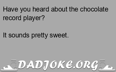 Have you heard about the chocolate record player? It sounds pretty sweet. - Dad Joke