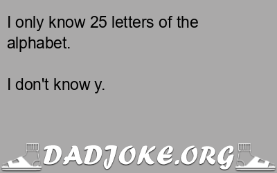 I only know 25 letters of the alphabet. I don't know y. - Dad Joke