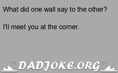 What did one wall say to the other? I'll meet you at the corner. - Dad Joke