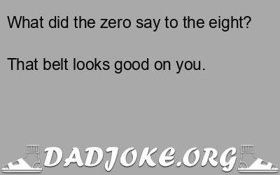 What did the zero say to the eight? That belt looks good on you. - Dad Joke