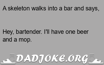 A skeleton walks into a bar and says,  Hey, bartender. I'll have one beer and a mop. - Dad Joke