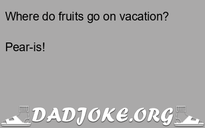 Where do fruits go on vacation? Pear-is! - Dad Joke
