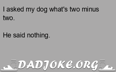 I asked my dog what's two minus two. He said nothing. - Dad Joke