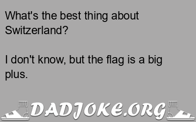 What's the best thing about Switzerland? I don't know, but the flag is a big plus. - Dad Joke