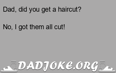 Dad, did you get a haircut? No, I got them all cut! - Dad Joke