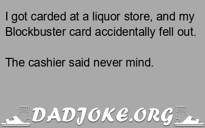 I got carded at a liquor store, and my Blockbuster card accidentally fell out. The cashier said never mind. - Dad Joke
