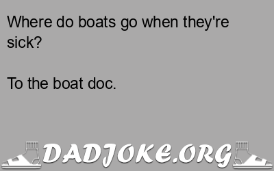Where do boats go when they're sick? To the boat doc. - Dad Joke