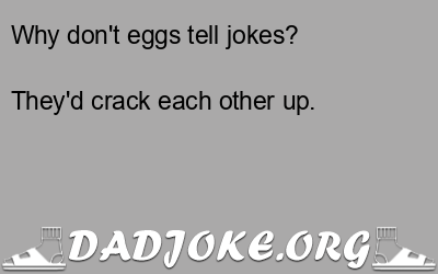 Why don't eggs tell jokes? They'd crack each other up. - Dad Joke