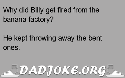 Why did Billy get fired from the banana factory? He kept throwing away the bent ones. - Dad Joke