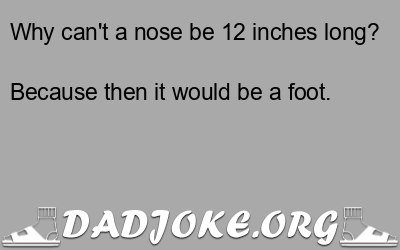Why can't a nose be 12 inches long? Because then it would be a foot. - Dad Joke
