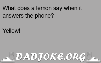 What does a lemon say when it answers the phone? Yellow! - Dad Joke