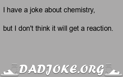 I have a joke about chemistry, but I don't think it will get a reaction. - Dad Joke