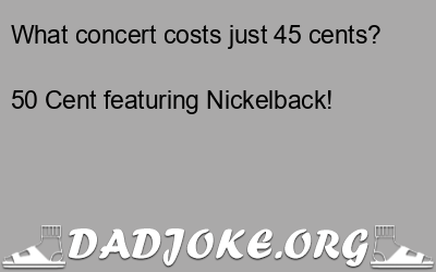 What concert costs just 45 cents? 50 Cent featuring Nickelback! - Dad Joke