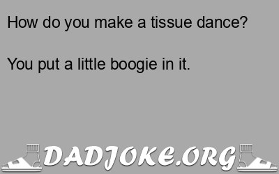 How do you make a tissue dance? You put a little boogie in it. - Dad Joke