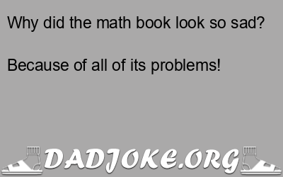 Why did the math book look so sad? Because of all of its problems! - Dad Joke