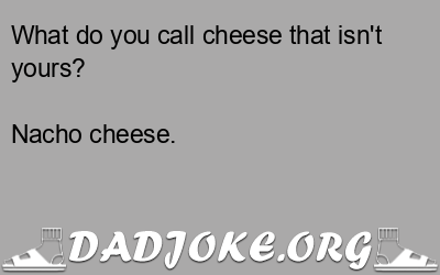 What do you call cheese that isn't yours? Nacho cheese. - Dad Joke