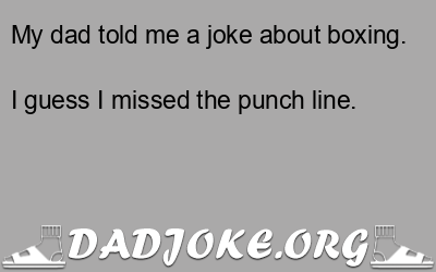 My dad told me a joke about boxing. I guess I missed the punch line. - Dad Joke