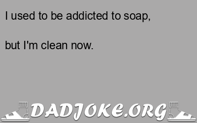 I used to be addicted to soap,  but I'm clean now. - Dad Joke