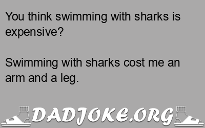 You think swimming with sharks is expensive? Swimming with sharks cost me an arm and a leg. - Dad Joke