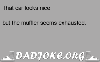That car looks nice  but the muffler seems exhausted. - Dad Joke