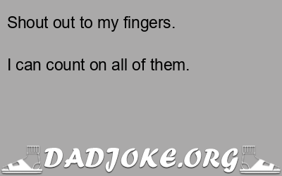 Shout out to my fingers. I can count on all of them. - Dad Joke