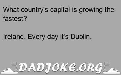 What country's capital is growing the fastest? Ireland. Every day it's Dublin. - Dad Joke