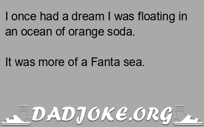 I once had a dream I was floating in an ocean of orange soda. It was more of a Fanta sea. - Dad Joke